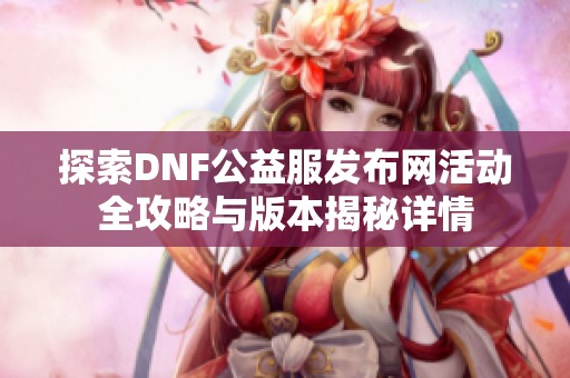 探索DNF公益服发布网活动全攻略与版本揭秘详情