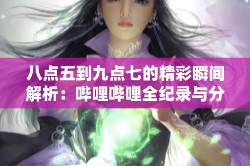 八点五到九点七的精彩瞬间解析：哔哩哔哩全纪录与分享