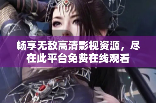 畅享无敌高清影视资源，尽在此平台免费在线观看