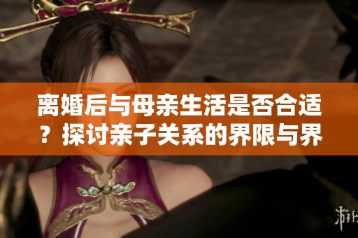 离婚后与母亲生活是否合适？探讨亲子关系的界限与界定