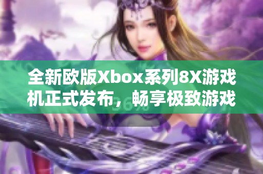 全新欧版Xbox系列8X游戏机正式发布，畅享极致游戏体验