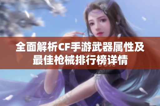 全面解析CF手游武器属性及最佳枪械排行榜详情