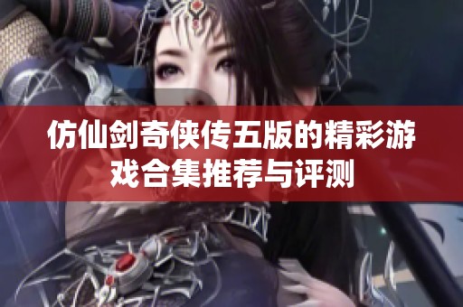 仿仙剑奇侠传五版的精彩游戏合集推荐与评测