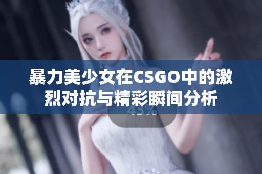 暴力美少女在CSGO中的激烈对抗与精彩瞬间分析