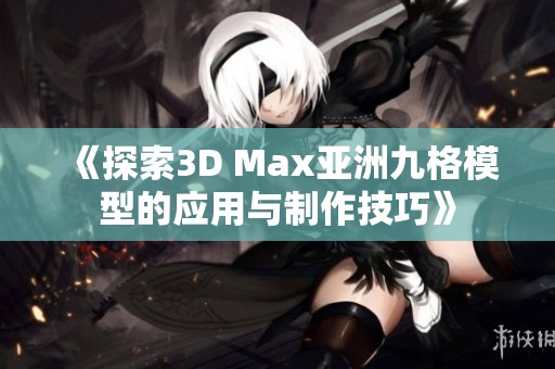 《探索3D Max亚洲九格模型的应用与制作技巧》