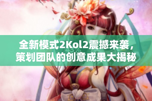 全新模式2Kol2震撼来袭，策划团队的创意成果大揭秘！