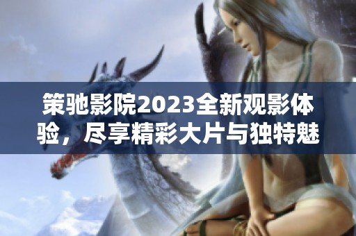 策驰影院2023全新观影体验，尽享精彩大片与独特魅力