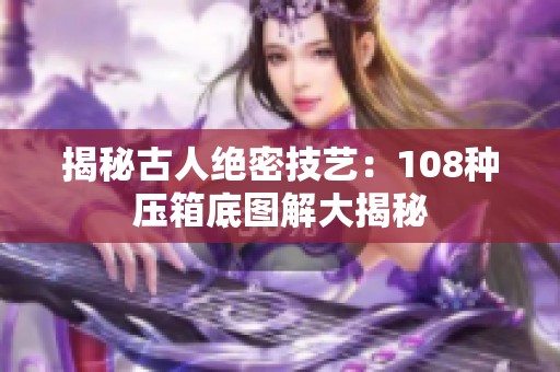 揭秘古人绝密技艺：108种压箱底图解大揭秘