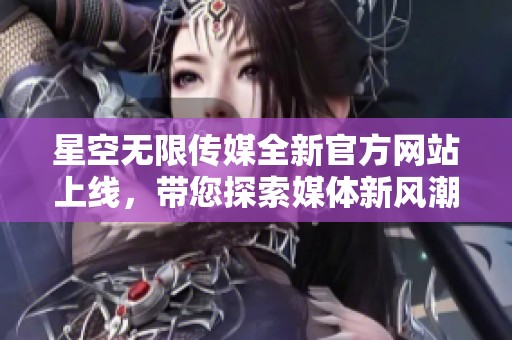 星空无限传媒全新官方网站上线，带您探索媒体新风潮