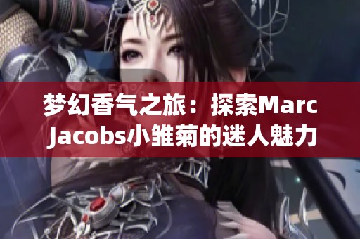 梦幻香气之旅：探索Marc Jacobs小雏菊的迷人魅力