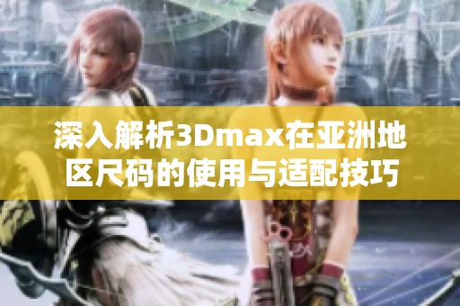 深入解析3Dmax在亚洲地区尺码的使用与适配技巧