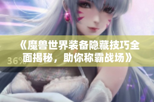 《魔兽世界装备隐藏技巧全面揭秘，助你称霸战场》