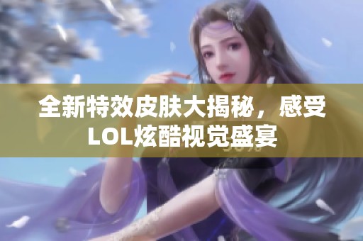 全新特效皮肤大揭秘，感受LOL炫酷视觉盛宴