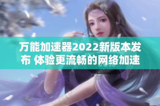 万能加速器2022新版本发布 体验更流畅的网络加速服务