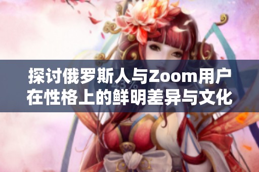 探讨俄罗斯人与Zoom用户在性格上的鲜明差异与文化影响