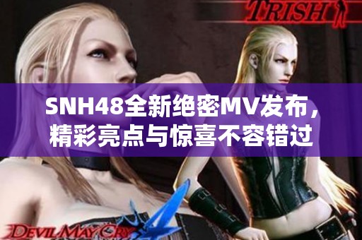 SNH48全新绝密MV发布，精彩亮点与惊喜不容错过