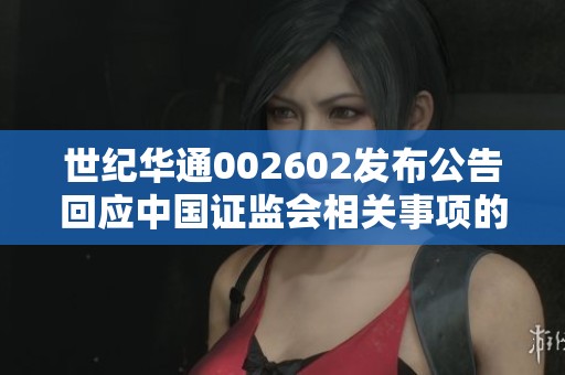 世纪华通002602发布公告回应中国证监会相关事项的最新进展