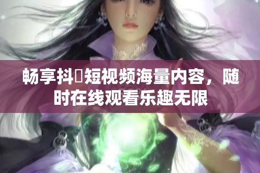 畅享抖抈短视频海量内容，随时在线观看乐趣无限