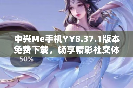 中兴Me手机YY8.37.1版本免费下载，畅享精彩社交体验