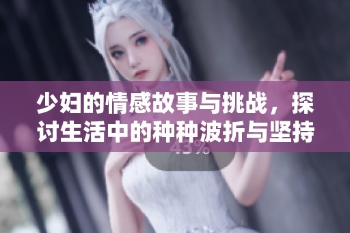 少妇的情感故事与挑战，探讨生活中的种种波折与坚持