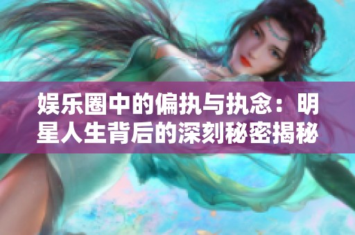 娱乐圈中的偏执与执念：明星人生背后的深刻秘密揭秘