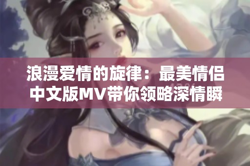 浪漫爱情的旋律：最美情侣中文版MV带你领略深情瞬间