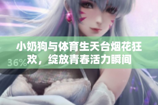 小奶狗与体育生天台烟花狂欢，绽放青春活力瞬间