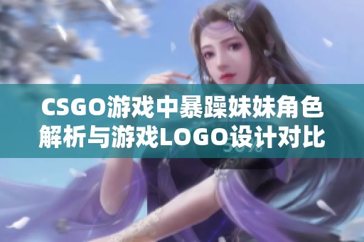 CSGO游戏中暴躁妹妹角色解析与游戏LOGO设计对比分析