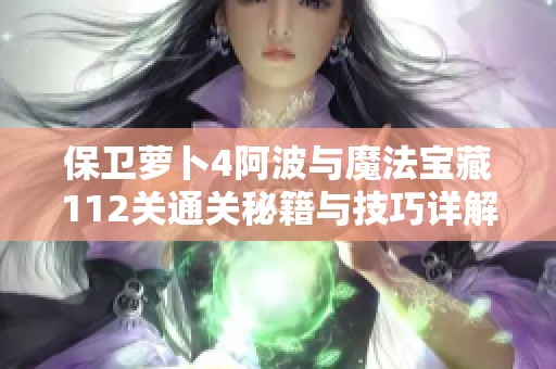 保卫萝卜4阿波与魔法宝藏112关通关秘籍与技巧详解