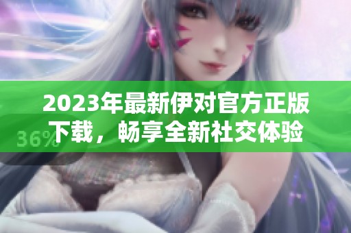 2023年最新伊对官方正版下载，畅享全新社交体验