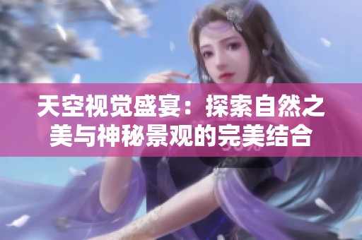 天空视觉盛宴：探索自然之美与神秘景观的完美结合