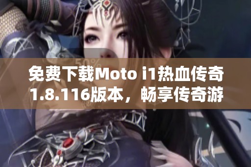 免费下载Moto i1热血传奇1.8.116版本，畅享传奇游戏乐趣