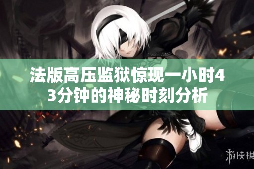 法版高压监狱惊现一小时43分钟的神秘时刻分析