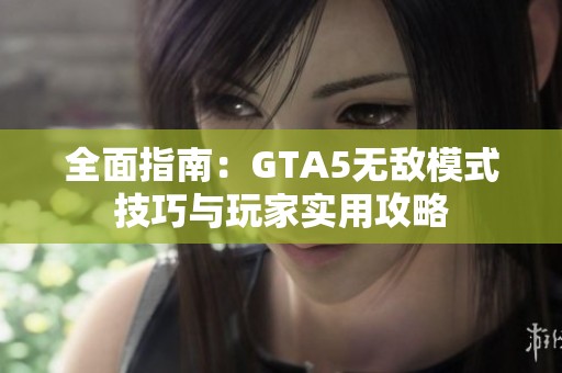 全面指南：GTA5无敌模式技巧与玩家实用攻略