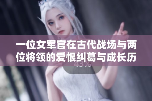 一位女军官在古代战场与两位将领的爱恨纠葛与成长历程