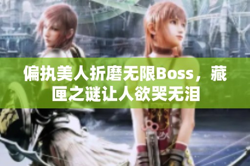 偏执美人折磨无限Boss，藏匣之谜让人欲哭无泪