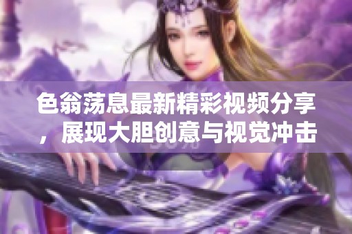 色翁荡息最新精彩视频分享，展现大胆创意与视觉冲击