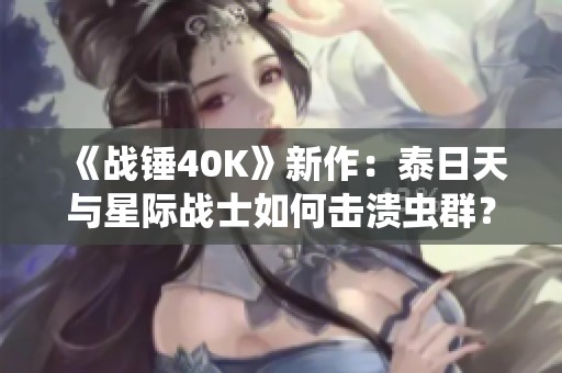 《战锤40K》新作：泰日天与星际战士如何击溃虫群？