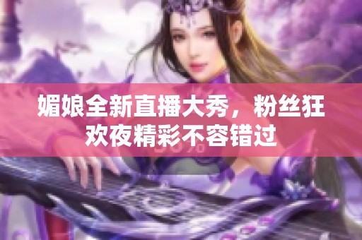 媚娘全新直播大秀，粉丝狂欢夜精彩不容错过