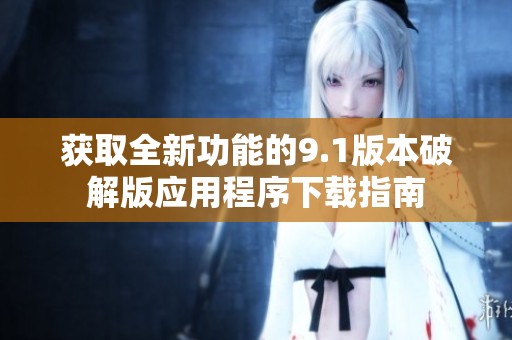 获取全新功能的9.1版本破解版应用程序下载指南