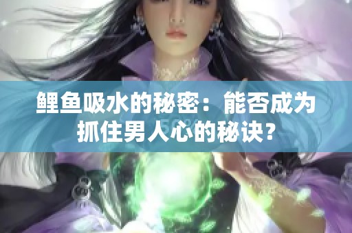 鲤鱼吸水的秘密：能否成为抓住男人心的秘诀？