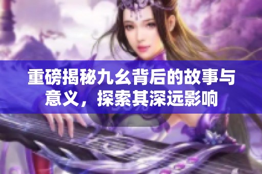 重磅揭秘九幺背后的故事与意义，探索其深远影响