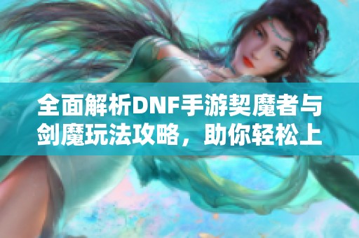 全面解析DNF手游契魔者与剑魔玩法攻略，助你轻松上手赢在起跑线