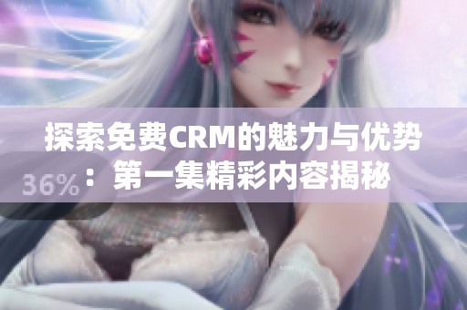 探索免费CRM的魅力与优势：第一集精彩内容揭秘