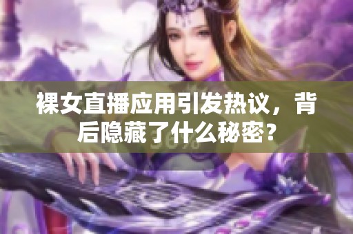 裸女直播应用引发热议，背后隐藏了什么秘密？