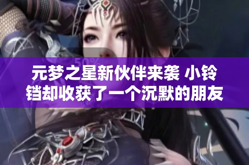 元梦之星新伙伴来袭 小铃铛却收获了一个沉默的朋友