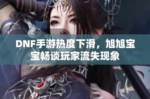 DNF手游热度下滑，旭旭宝宝畅谈玩家流失现象