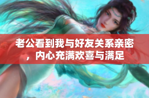 老公看到我与好友关系亲密，内心充满欢喜与满足