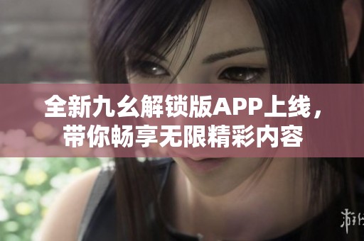 全新九幺解锁版APP上线，带你畅享无限精彩内容