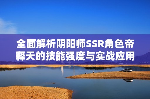 全面解析阴阳师SSR角色帝释天的技能强度与实战应用